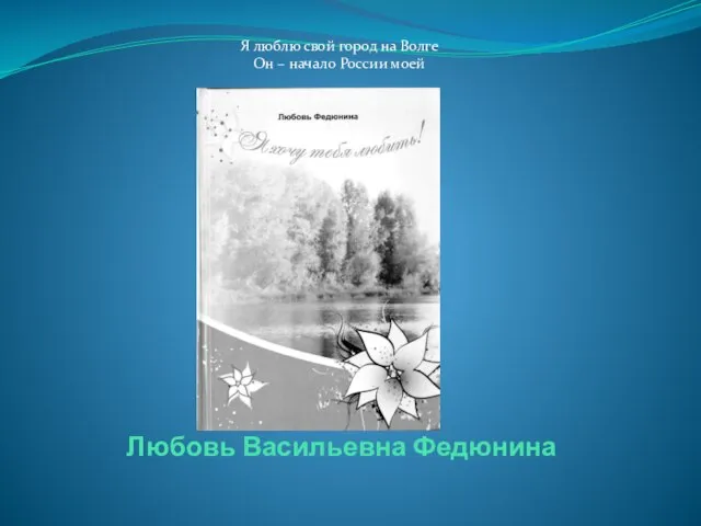 Любовь Васильевна Федюнина Я люблю свой город на Волге Он – начало России моей