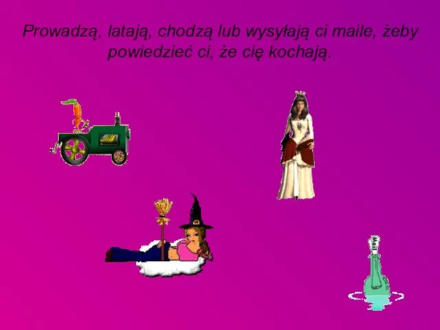 Prowadzą, latają, chodzą lub wysyłają ci maile, żeby powiedzieć ci, że cię kochają.