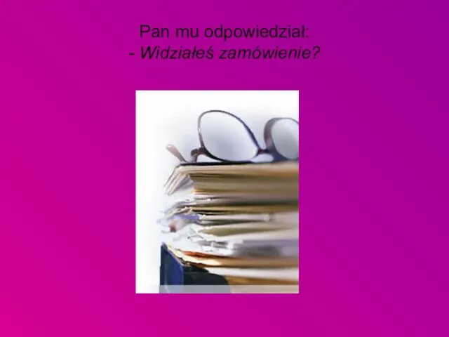 Pan mu odpowiedział: - Widziałeś zamówienie?