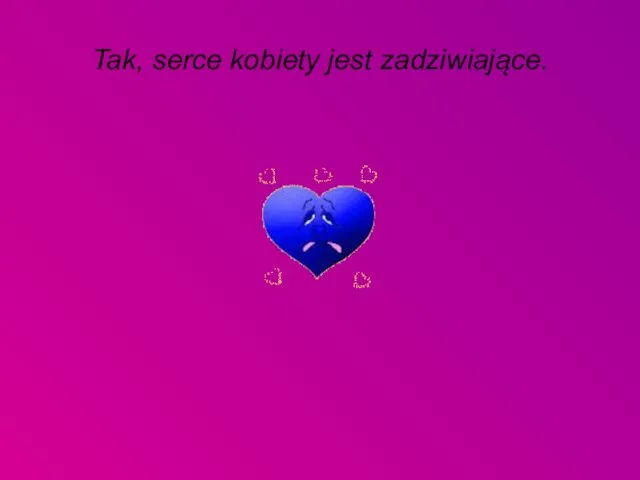 Tak, serce kobiety jest zadziwiające.