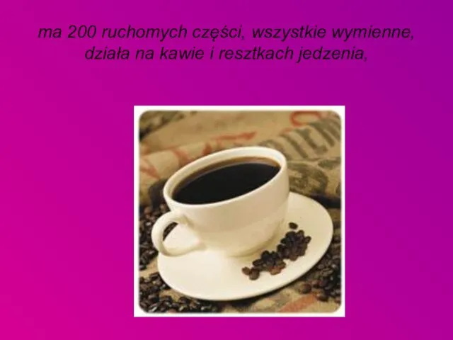 ma 200 ruchomych części, wszystkie wymienne, działa na kawie i resztkach jedzenia,