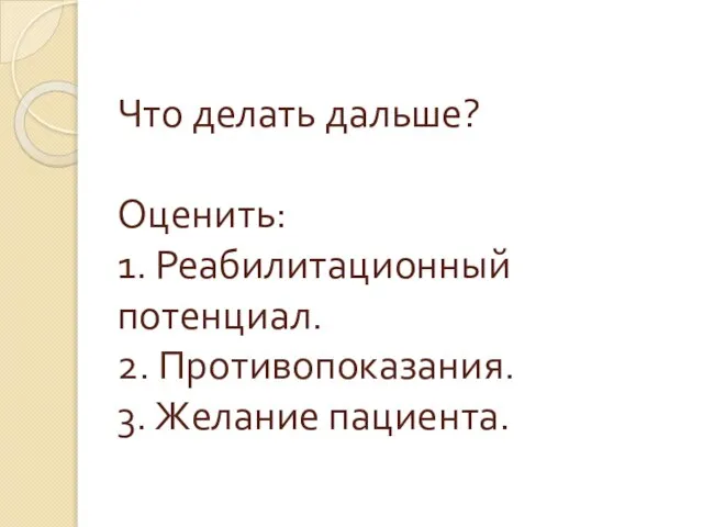 Что делать дальше? Оценить: 1. Реабилитационный потенциал. 2. Противопоказания. 3. Желание пациента.