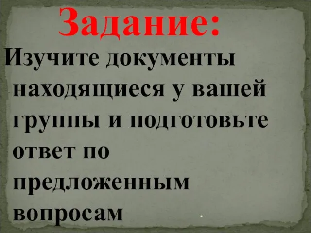 * Изучите документы находящиеся у вашей группы и подготовьте ответ по предложенным вопросам Задание: