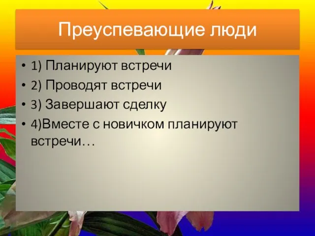 Преуспевающие люди 1) Планируют встречи 2) Проводят встречи 3) Завершают сделку 4)Вместе с новичком планируют встречи…