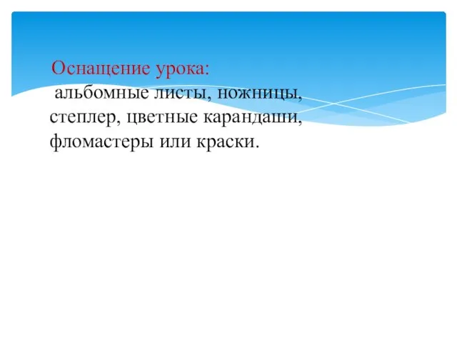 - Оснащение урока: альбомные листы, ножницы, степлер, цветные карандаши, фломастеры или краски.