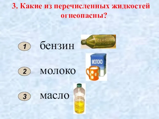 3. Какие из перечисленных жидкостей огнеопасны? 1 2 бензин молоко масло 3