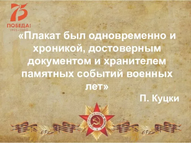 «Плакат был одновременно и хроникой, достоверным документом и хранителем памятных событий военных лет» П. Куцки