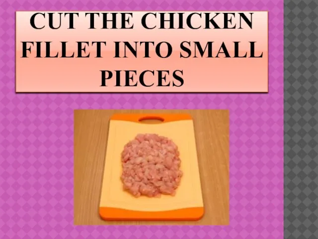 CUT THE CHICKEN FILLET INTO SMALL PIECES
