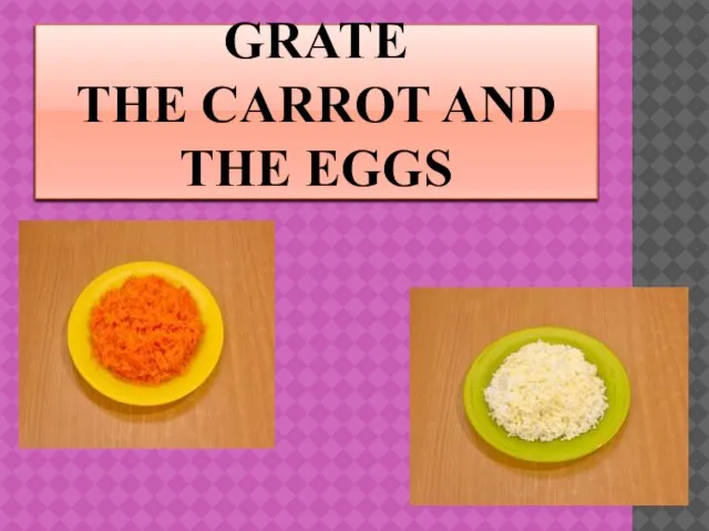 GRATE THE CARROT AND THE EGGS