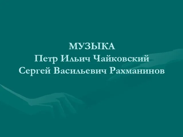 МУЗЫКА Петр Ильич Чайковский Сергей Васильевич Рахманинов