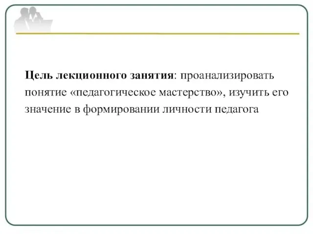 Цель лекционного занятия: проанализировать понятие «педагогическое мастерство», изучить его значение в формировании личности педагога