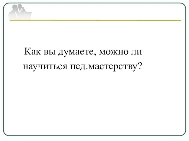 Как вы думаете, можно ли научиться пед.мастерству?