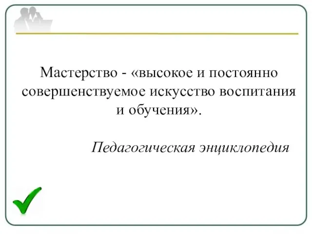 Мастерство - «высокое и постоянно совершенствуемое искусство воспитания и обучения». Педагогическая энциклопедия