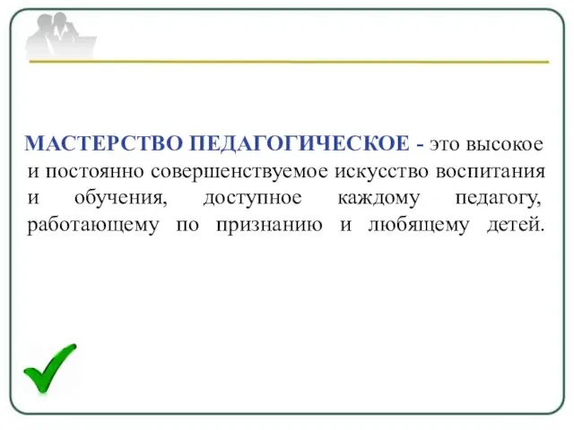 МАСТЕРСТВО ПЕДАГОГИЧЕСКОЕ - это высокое и постоянно совершенствуемое искусство воспитания и