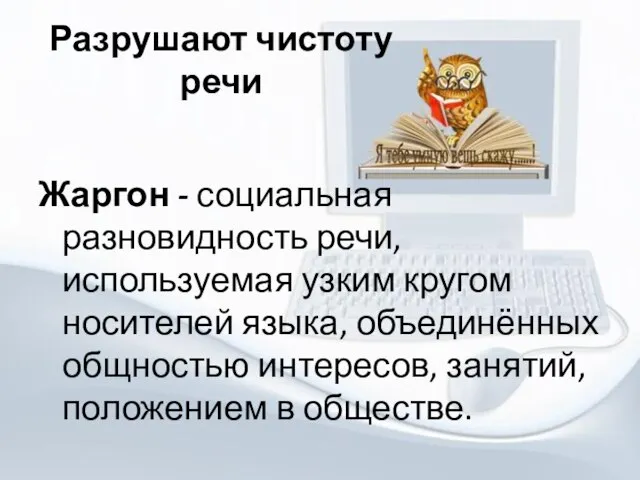 Разрушают чистоту речи Жаргон - социальная разновидность речи, используемая узким кругом