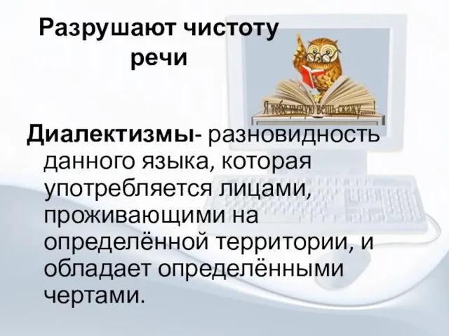 Разрушают чистоту речи Диалектизмы- разновидность данного языка, которая употребляется лицами, проживающими