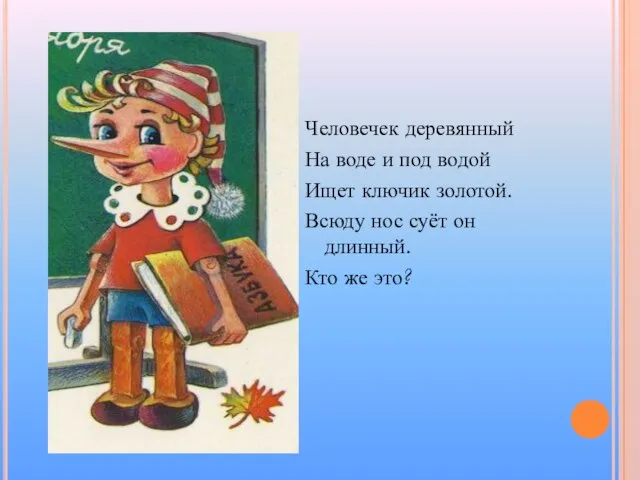 Человечек деревянный На воде и под водой Ищет ключик золотой. Всюду