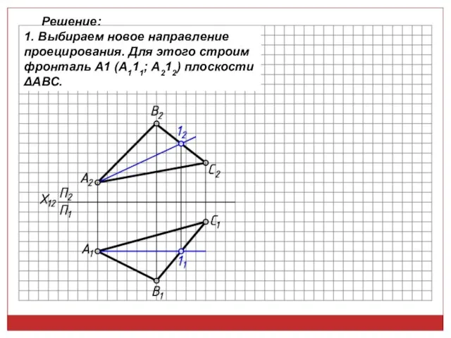 Решение: 1. Выбираем новое направление проецирования. Для этого строим фронталь А1 (А111; А212) плоскости ΔАВС.