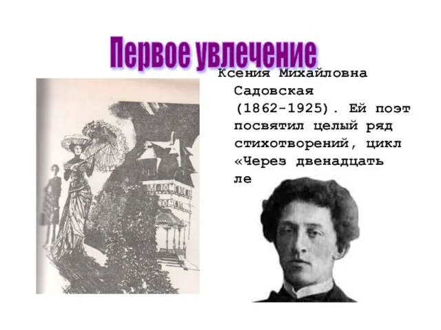 Ксения Михайловна Садовская (1862-1925). Ей поэт посвятил целый ряд стихотворений, цикл «Через двенадцать лет». Первое увлечение