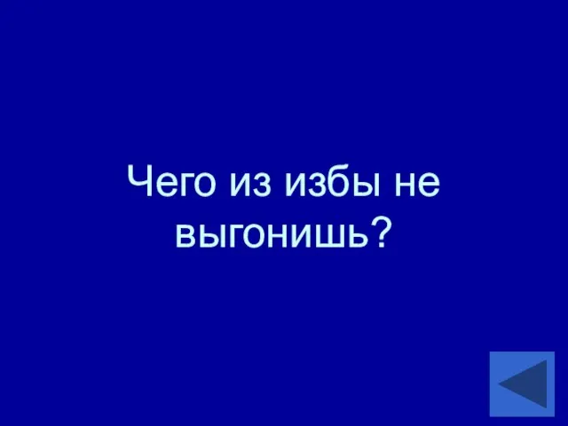 Чего из избы не выгонишь?