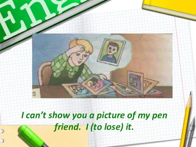 I can’t show you a picture of my pen friend. I (to lose) it.