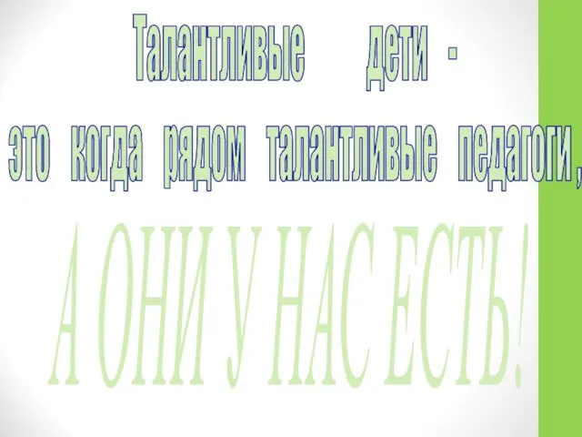 Талантливые дети - это когда рядом талантливые педагоги , А ОНИ У НАС ЕСТЬ!