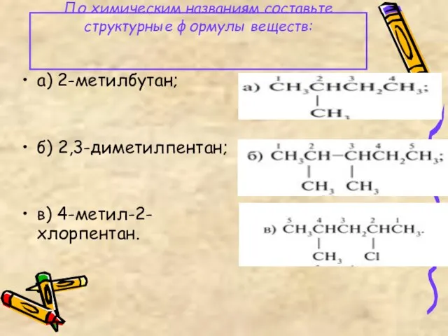 По химическим названиям составьте структурные формулы веществ: а) 2-метилбутан; б) 2,3-диметилпентан; в) 4-метил-2-хлорпентан.