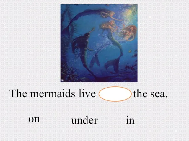 The mermaids live the sea. in under on