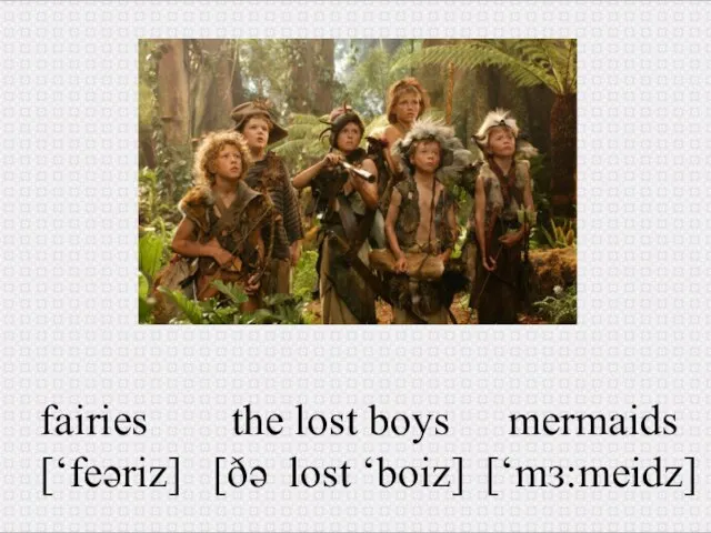 fairies [‘feəriz] the lost boys [ðə lost ‘boiz] mermaids [‘mз:meidz]