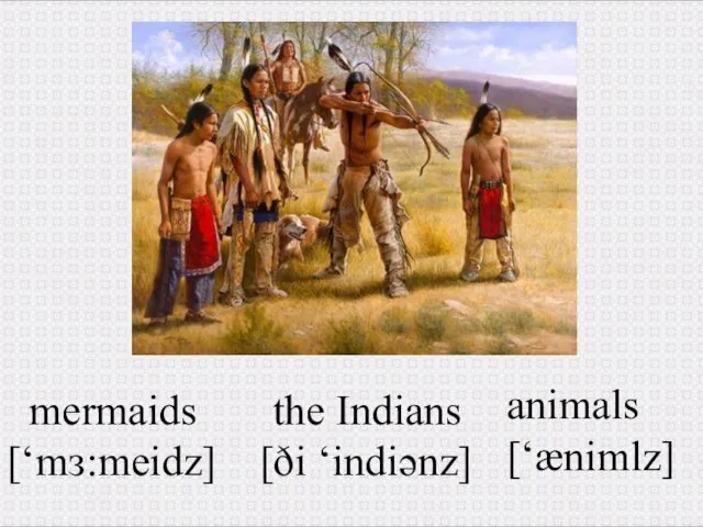animals [‘ænimlz] the Indians [ði ‘indiənz] mermaids [‘mз:meidz]