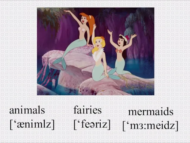 animals [‘ænimlz] mermaids [‘mз:meidz] fairies [‘feəriz]