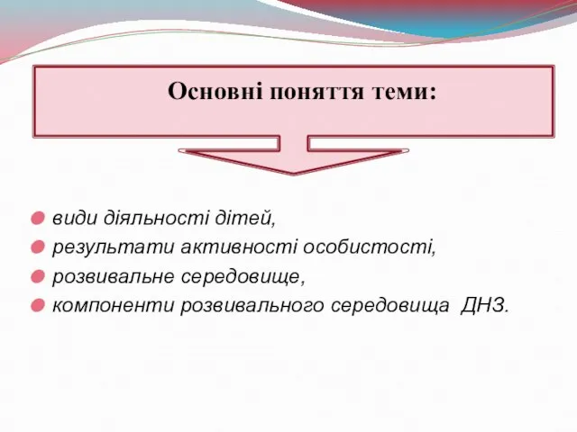 Основні поняття теми: види діяльності дітей, результати активності особистості, розвивальне середовище, компоненти розвивального середовища ДНЗ.