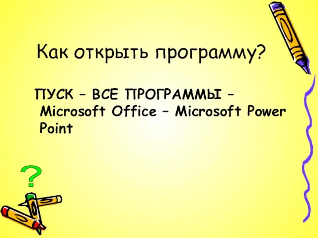 Как открыть программу? ПУСК – ВСЕ ПРОГРАММЫ – Microsoft Office – Microsoft Power Point ?