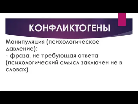 КОНФЛИКТОГЕНЫ Манипуляция (психологическое давление): - фраза, не требующая ответа (психологический смысл заключен не в словах)