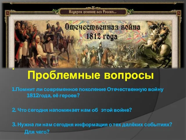 . 1.Помнит ли современное поколение Отечественную войну 1812года, её героев? 2.