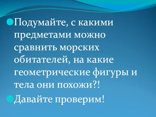 Подумайте, с какими предметами можно сравнить морских обитателей, на какие геометрические