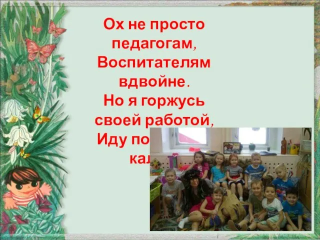 Ох не просто педагогам, Воспитателям вдвойне. Но я горжусь своей работой, Иду по верной калее!