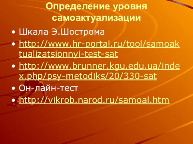 Определение уровня самоактуализации Шкала Э.Шострома http://www.hr-portal.ru/tool/samoaktualizatsionnyi-test-sat http://www.brunner.kgu.edu.ua/index.php/psy-metodiks/20/330-sat Он-лайн-тест http://vikrob.narod.ru/samoal.htm