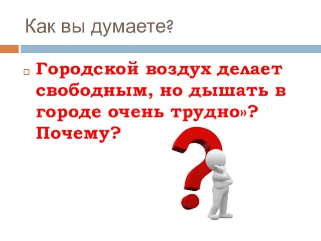 Как вы думаете? Городской воздух делает свободным, но дышать в городе очень трудно»? Почему?