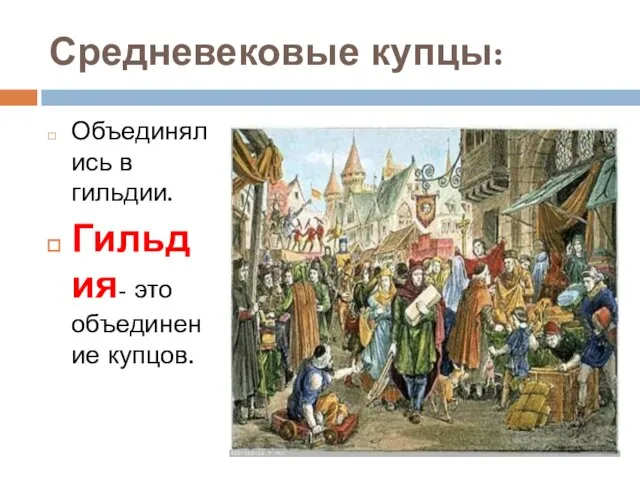 Средневековые купцы: Объединялись в гильдии. Гильдия- это объединение купцов.