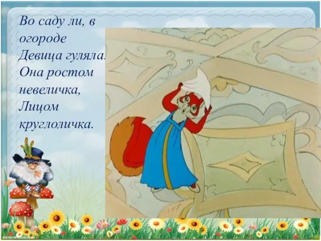 Во саду ли, в огороде Девица гуляла. Она ростом невеличка, Лицом круглоличка.