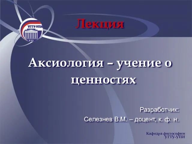 Лекция Аксиология – учение о ценностях Разработчик: Селезнев В.М. – доцент, к. ф. н.