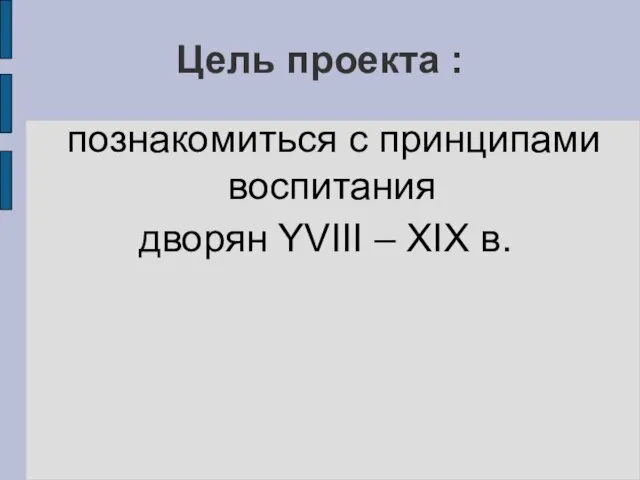 Цель проекта : познакомиться с принципами воспитания дворян YVIII – XIX в.