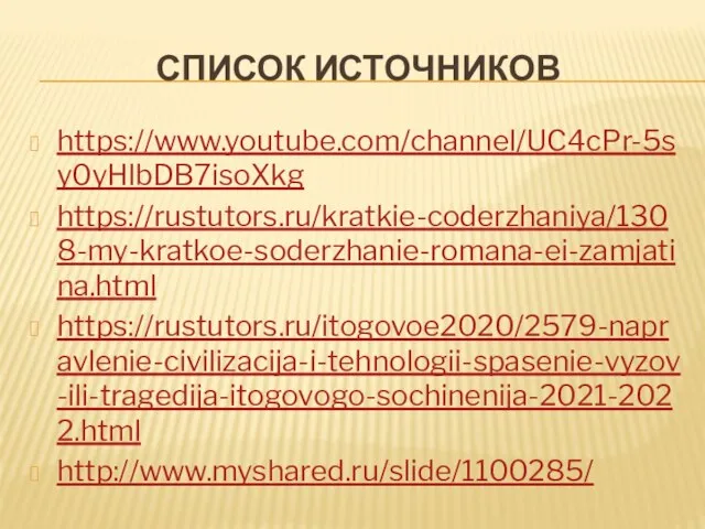 СПИСОК ИСТОЧНИКОВ https://www.youtube.com/channel/UC4cPr-5sy0yHlbDB7isoXkg https://rustutors.ru/kratkie-coderzhaniya/1308-my-kratkoe-soderzhanie-romana-ei-zamjatina.html https://rustutors.ru/itogovoe2020/2579-napravlenie-civilizacija-i-tehnologii-spasenie-vyzov-ili-tragedija-itogovogo-sochinenija-2021-2022.html http://www.myshared.ru/slide/1100285/