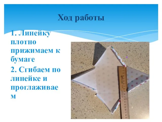 Ход работы 1. Линейку плотно прижимаем к бумаге 2. Сгибаем по линейке и проглаживаем