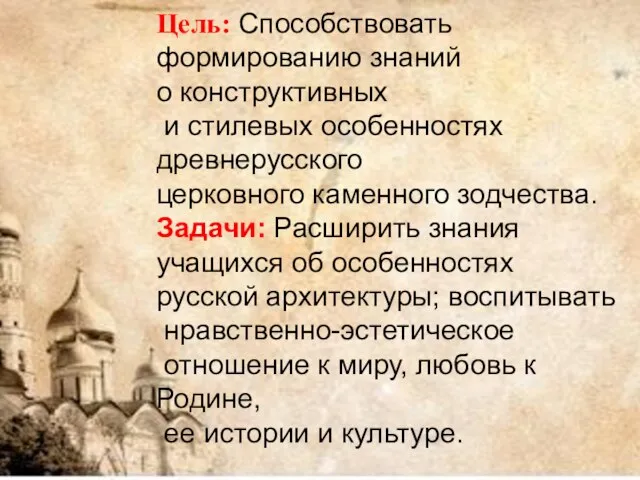 Цель: Способствовать формированию знаний о конструктивных и стилевых особенностях древнерусского церковного