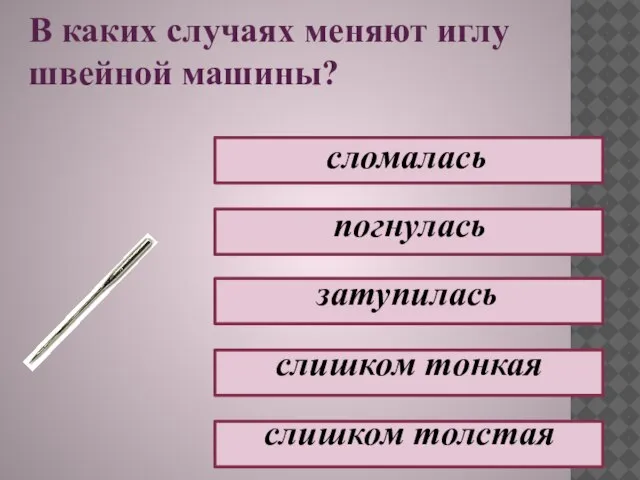 В каких случаях меняют иглу швейной машины? сломалась погнулась затупилась слишком тонкая слишком толстая