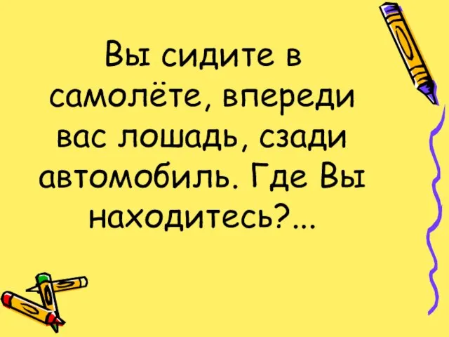 Вы сидите в самолёте, впереди вас лошадь, сзади автомобиль. Где Вы находитесь?...