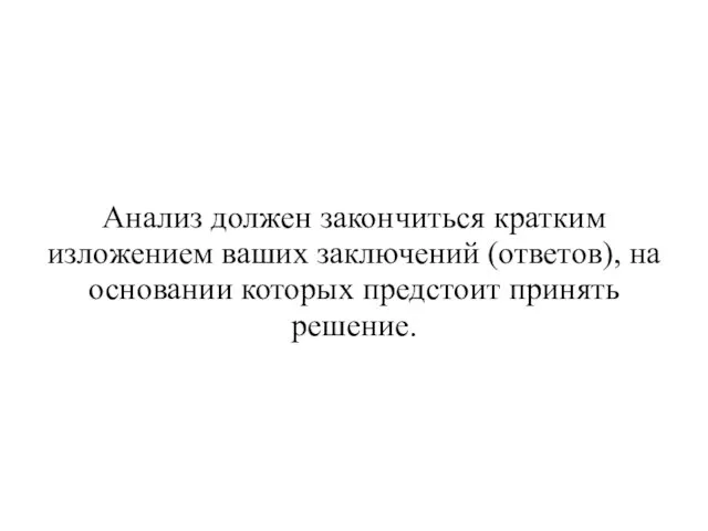 Анализ должен закончиться кратким изложением ваших заключений (ответов), на основании которых предстоит принять решение.