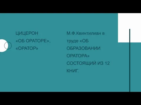 ЦИЦЕРОН «ОБ ОРАТОРЕ», «ОРАТОР» М.Ф.Квинтилиан в труде «ОБ ОБРАЗОВАНИИ ОРАТОРА» СОСТОЯЩИЙ ИЗ 12 КНИГ.